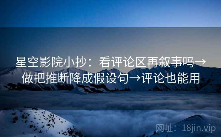 星空影院小抄：看评论区再叙事吗→做把推断降成假设句→评论也能用