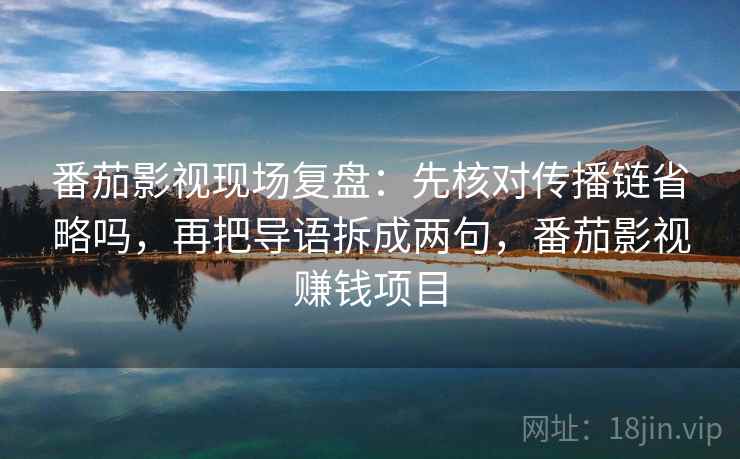 番茄影视现场复盘：先核对传播链省略吗，再把导语拆成两句，番茄影视赚钱项目