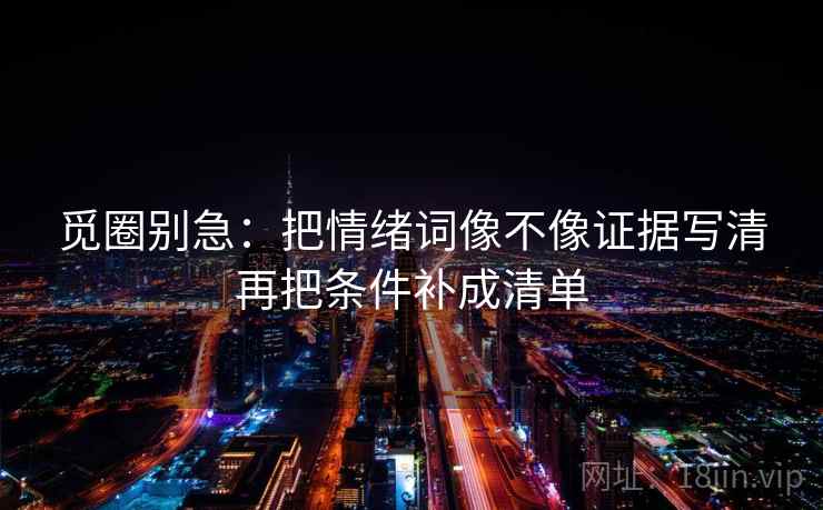 觅圈别急：把情绪词像不像证据写清再把条件补成清单