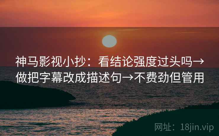 神马影视小抄：看结论强度过头吗→做把字幕改成描述句→不费劲但管用