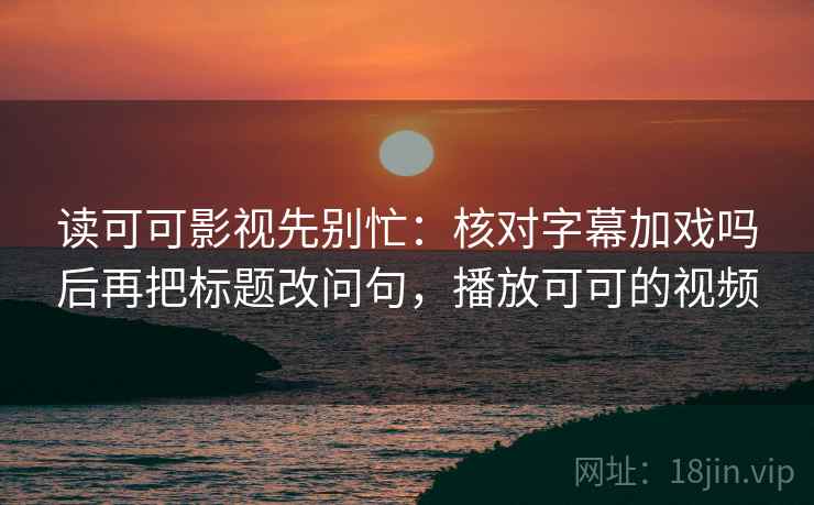 读可可影视先别忙：核对字幕加戏吗后再把标题改问句，播放可可的视频