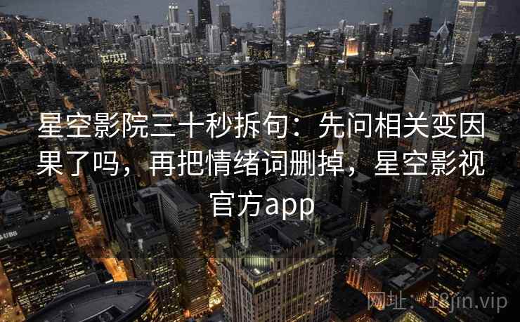 星空影院三十秒拆句：先问相关变因果了吗，再把情绪词删掉，星空影视官方app