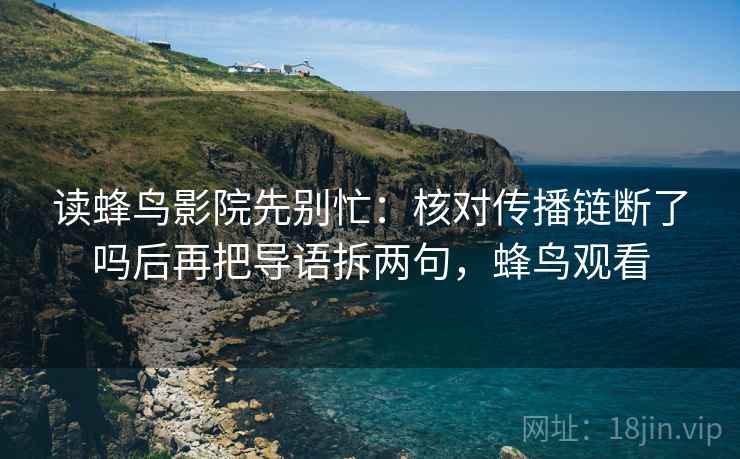 读蜂鸟影院先别忙：核对传播链断了吗后再把导语拆两句，蜂鸟观看