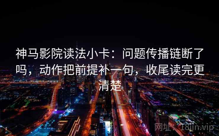 神马影院读法小卡：问题传播链断了吗，动作把前提补一句，收尾读完更清楚