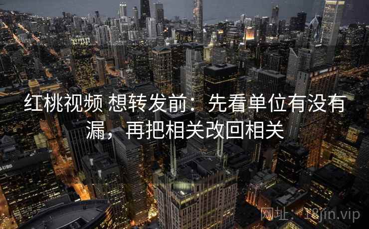 红桃视频 想转发前：先看单位有没有漏，再把相关改回相关