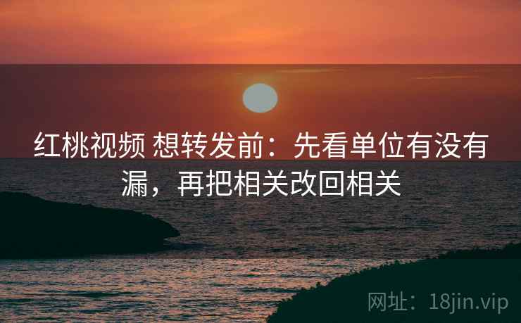 红桃视频 想转发前：先看单位有没有漏，再把相关改回相关
