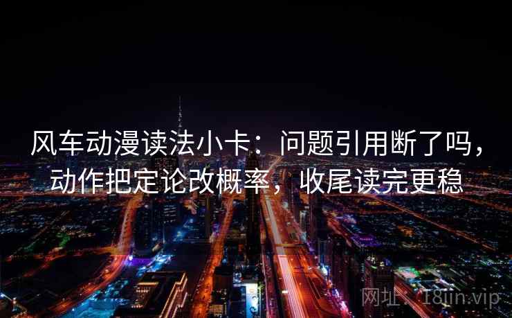 风车动漫读法小卡：问题引用断了吗，动作把定论改概率，收尾读完更稳